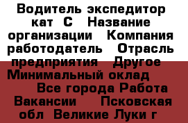 Водитель-экспедитор кат. С › Название организации ­ Компания-работодатель › Отрасль предприятия ­ Другое › Минимальный оклад ­ 55 000 - Все города Работа » Вакансии   . Псковская обл.,Великие Луки г.